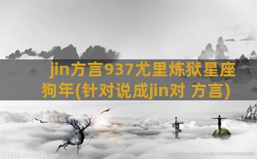 jin方言937尤里炼狱星座狗年(针对说成jin对 方言)